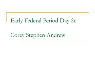 Early Federal Period Day 2c
Corey Stephen Andrew
 