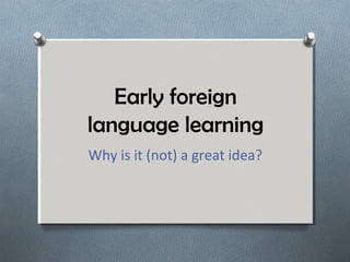 Early foreign
language learning
Why is it (not) a great idea?
 