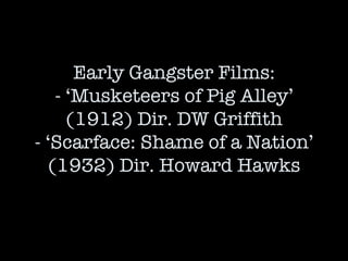 Early Gangster Films: - ‘Musketeers of Pig Alley’ (1912) Dir. DW Griffith - ‘Scarface: Shame of a Nation’ (1932) Dir. Howard Hawks 
