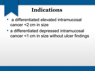 Indications 
• a differentiated elevated intramucosal 
cancer <2 cm in size 
• a differentiated depressed intramucosal 
cancer <1 cm in size without ulcer findings 
 
