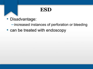 ESD 
• Disadvantage: 
– increased instances of perforation or bleeding 
• can be treated with endoscopy 
 