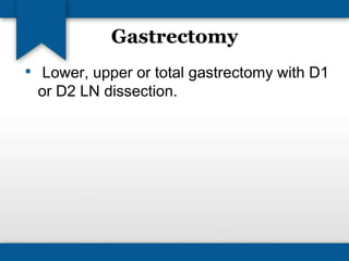 Gastrectomy 
• Lower, upper or total gastrectomy with D1 
or D2 LN dissection. 
 