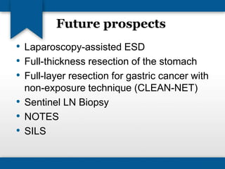 Future prospects 
• Laparoscopy-assisted ESD 
• Full-thickness resection of the stomach 
• Full-layer resection for gastric cancer with 
non-exposure technique (CLEAN-NET) 
• Sentinel LN Biopsy 
• NOTES 
• SILS 
 