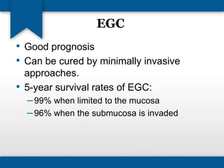 EGC 
• Good prognosis 
• Can be cured by minimally invasive 
approaches. 
• 5-year survival rates of EGC: 
–99% when limited to the mucosa 
–96% when the submucosa is invaded 
 