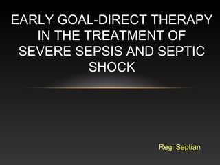 Regi Septian
EARLY GOAL-DIRECT THERAPY
IN THE TREATMENT OF
SEVERE SEPSIS AND SEPTIC
SHOCK
 