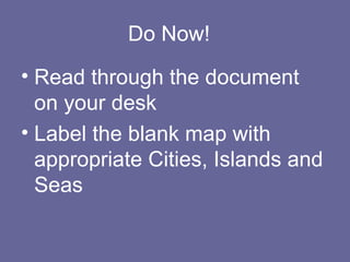 Do Now!
• Read through the document
  on your desk
• Label the blank map with
  appropriate Cities, Islands and
  Seas
 