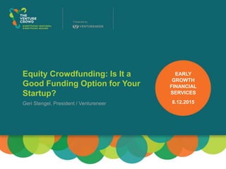 Equity Crowdfunding: Is It a
Good Funding Option for Your
Startup?
Geri Stengel, President / Ventureneer
EARLY
GROWTH
FINANCIAL
SERVICES
8.12.2015
 