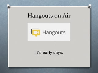 Hangouts on Air




  It’s early days.
 
