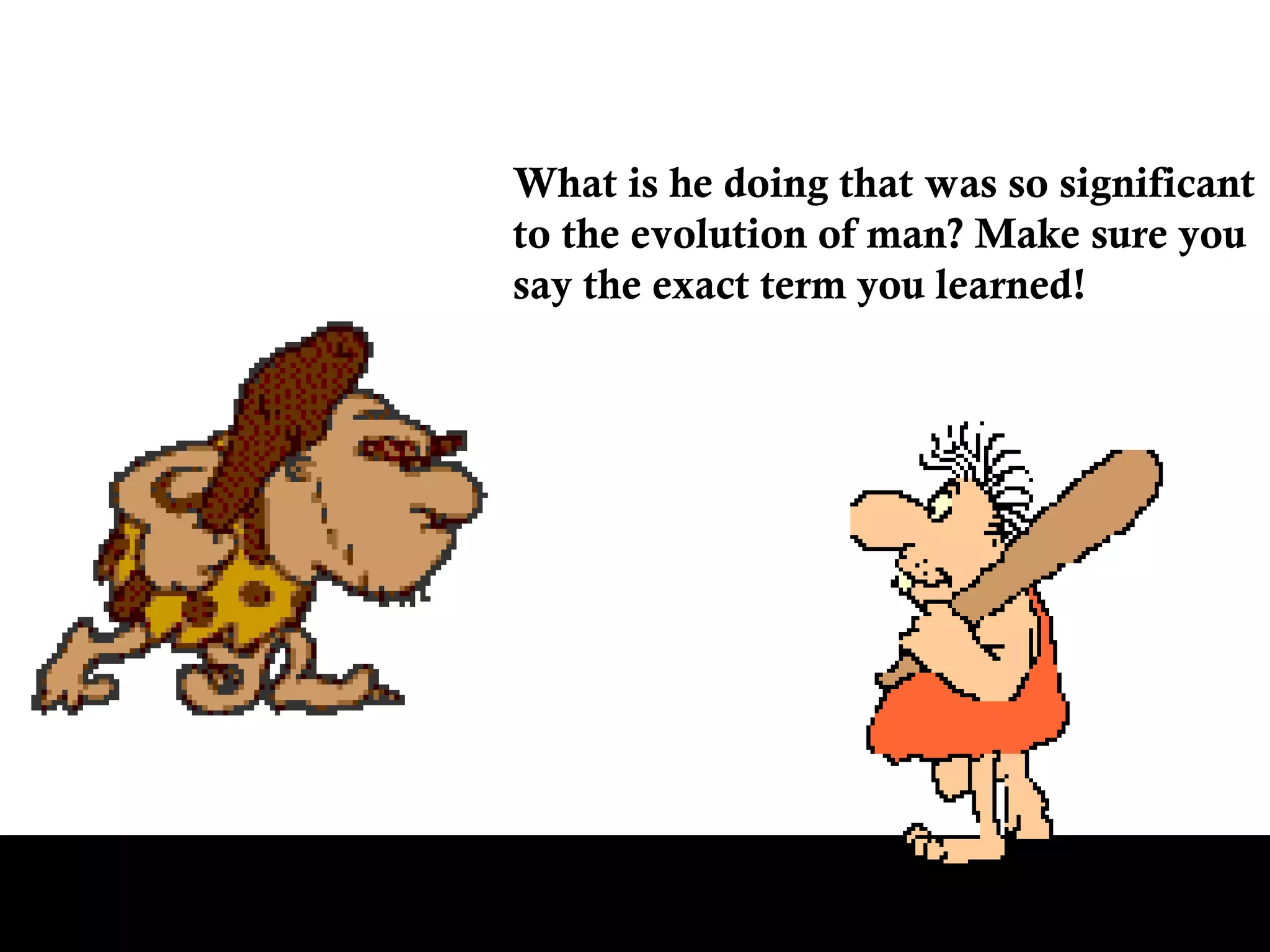 What is he doing that was so significant to the evolution of man? Make sure you  say the exact term you learned! 