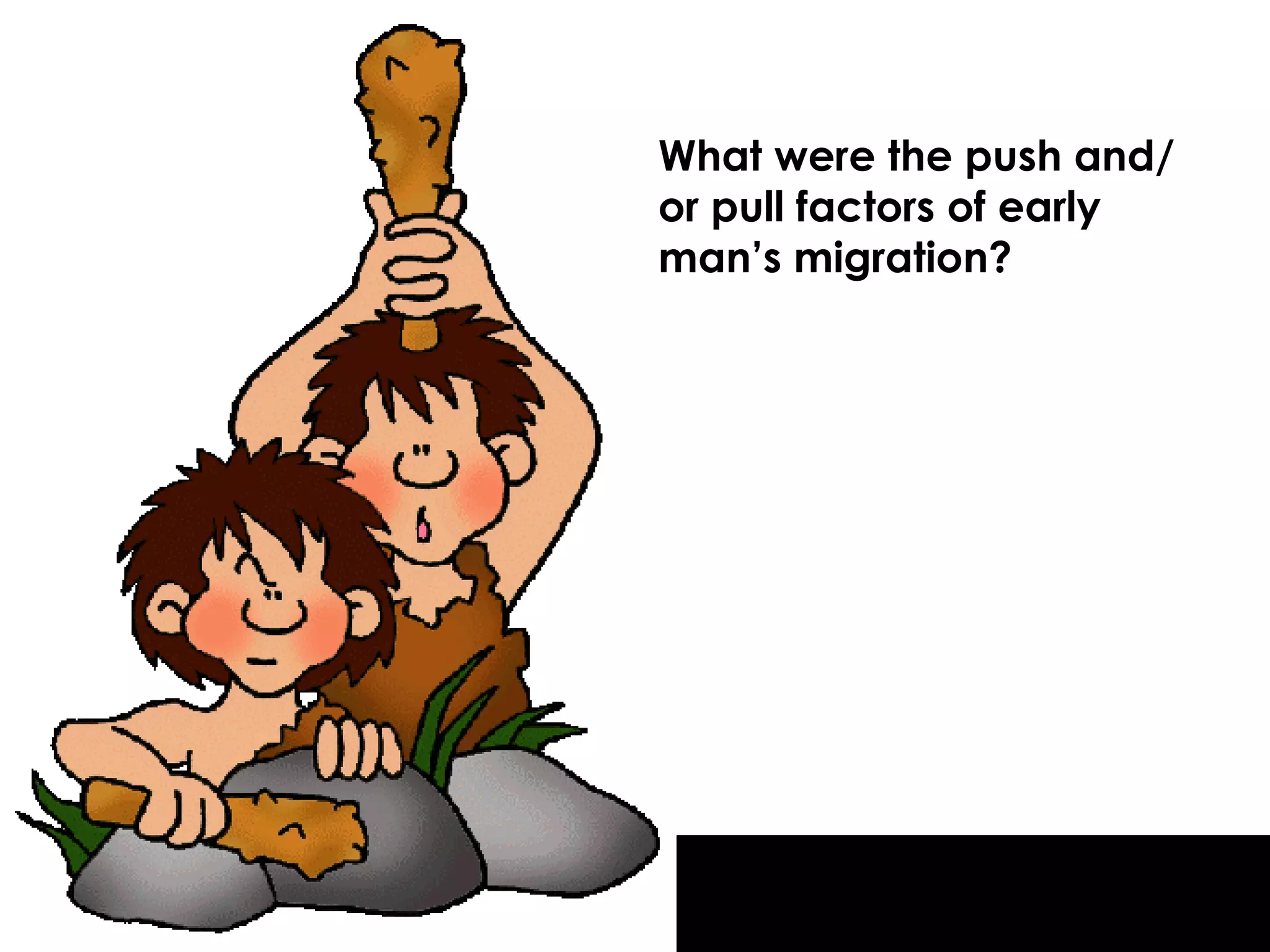 What were the push and/or pull factors of early man’s migration? 