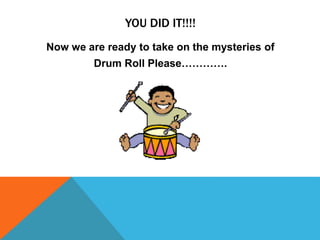 YOU DID IT!!!!
Now we are ready to take on the mysteries of
Drum Roll Please………….
 