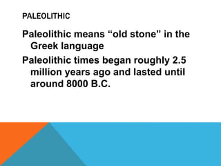 PALEOLITHIC
Paleolithic means “old stone” in the
Greek language
Paleolithic times began roughly 2.5
million years ago and lasted until
around 8000 B.C.
 