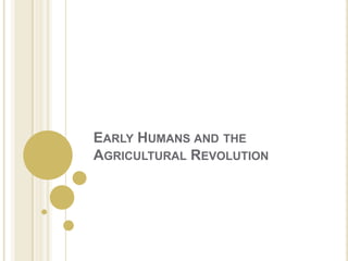 EARLY HUMANS AND THE
AGRICULTURAL REVOLUTION
 