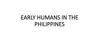 EARLY HUMANS IN THE
PHILIPPINES
 