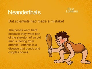 Neanderthals
But scientists had made a mistake!

The bones were bent
because they were part
of the skeleton of an old
man suffering from
arthritis! Arthritis is a
disease that bends and
cripples bones.
 