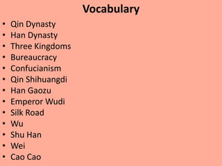 Vocabulary
•   Qin Dynasty
•   Han Dynasty
•   Three Kingdoms
•   Bureaucracy
•   Confucianism
•   Qin Shihuangdi
•   Han Gaozu
•   Emperor Wudi
•   Silk Road
•   Wu
•   Shu Han
•   Wei
•   Cao Cao
 