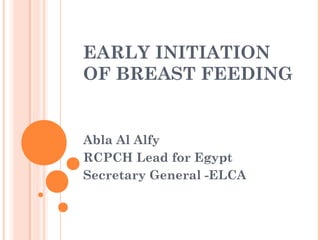 EARLY INITIATION
OF BREAST FEEDING


Abla Al Alfy
RCPCH Lead for Egypt
Secretary General -ELCA
 