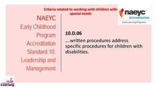 NAEYC
Early Childhood
Program
Accreditation
Standard 10:
Leadership and
Management
10.D.06
….written procedures address
specific procedures for children with
disabilities.
Criteria related to working with children with
special needs
 
