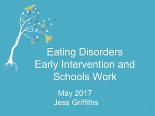 1
Eating Disorders
Early Intervention and
Schools Work
May 2017
Jess Griffiths
 