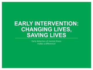 EARLY INTERVENTION:
CHANGING LIVES,
SAVING LIVES
Early detection of mental illness
makes a difference!
 