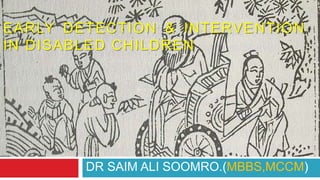EARLY DETECTION & INTERVENTION
IN DISABLED CHILDREN
DR SAIM ALI SOOMRO.(MBBS,MCCM)
 