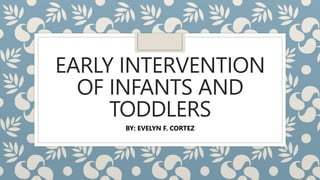 EARLY INTERVENTION
OF INFANTS AND
TODDLERS
BY: EVELYN F. CORTEZ
 