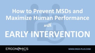 WWW.ERGO-PLUS.COM
How to Prevent MSDs and
Maximize Human Performance
with
EARLY INTERVENTION
 