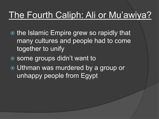 The Fourth Caliph: Ali or Mu’awiya?the Islamic Empire grew so rapidly that many cultures and people had to come together to unifysome groups didn’t want toUthman was murdered by a group or unhappy people from Egypt
