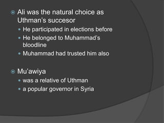 Ali was the natural choice as Uthman’ssuccesorHe participated in elections beforeHe belonged to Muhammad’s bloodlineMuhammad had trusted him alsoMu’awiyawas a relative of Uthmana popular governor in Syria