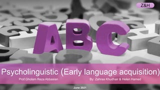 June 2021
Psycholinguistic (Early language acquisition)
Prof.Gholam Reza Abbasian By: Zahraa Khudhair & Helen Hamed
Z&H
 