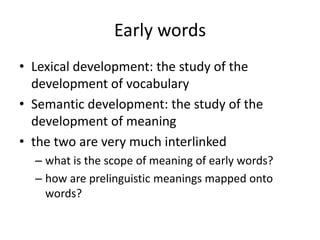 Early wordsLexical development: the study of the development of vocabularySemantic development: the study of the development of meaningthe two are very much interlinkedwhat is the scope of meaning of early words?how are prelinguistic meanings mapped onto words?