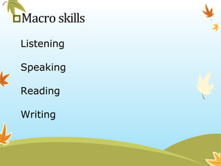 Macro skills
Listening
Speaking
Reading
Writing
 