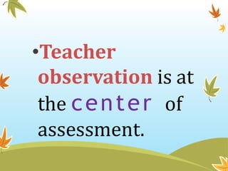 •Teacher
observation is at
the center of
assessment.
 