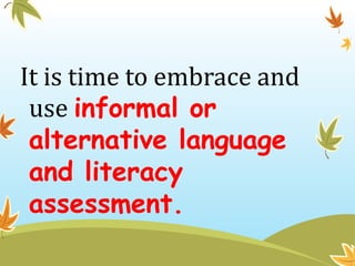 It is time to embrace and
use informal or
alternative language
and literacy
assessment.
 
