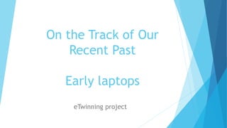 On the Track of Our
Recent Past
Early laptops
eTwinning project
 
