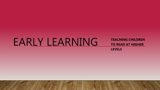 EARLY LEARNING TEACHING CHILDREN
TO READ AT HIGHER
LEVELS
 