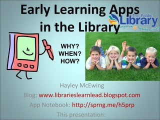 Early Learning Apps
in the Library
Hayley McEwing
Blog: www.librarieslearnlead.blogspot.com
App Notebook: http://sprng.me/h5prp
This presentation:
WHY?
WHEN?
HOW?
 