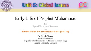 Early Life of Prophet Muhammad
for
Open Educational Resource
on
Human Values and Professional Ethics (BM226)
by
Dr. Piyush Charan
Assistant Professor
Department of Electronics and Communication Engg.
Integral University, Lucknow
 