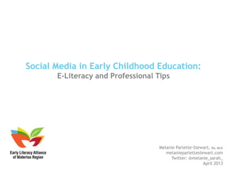 Social Media in Early Childhood Education:
       E-Literacy and Professional Tips




                                    Melanie Parlette-Stewart, BA, MLIS
                                       melanieparlettestewart.com
                                         Twitter: @melanie_sarah_
                                                         April 2013
 