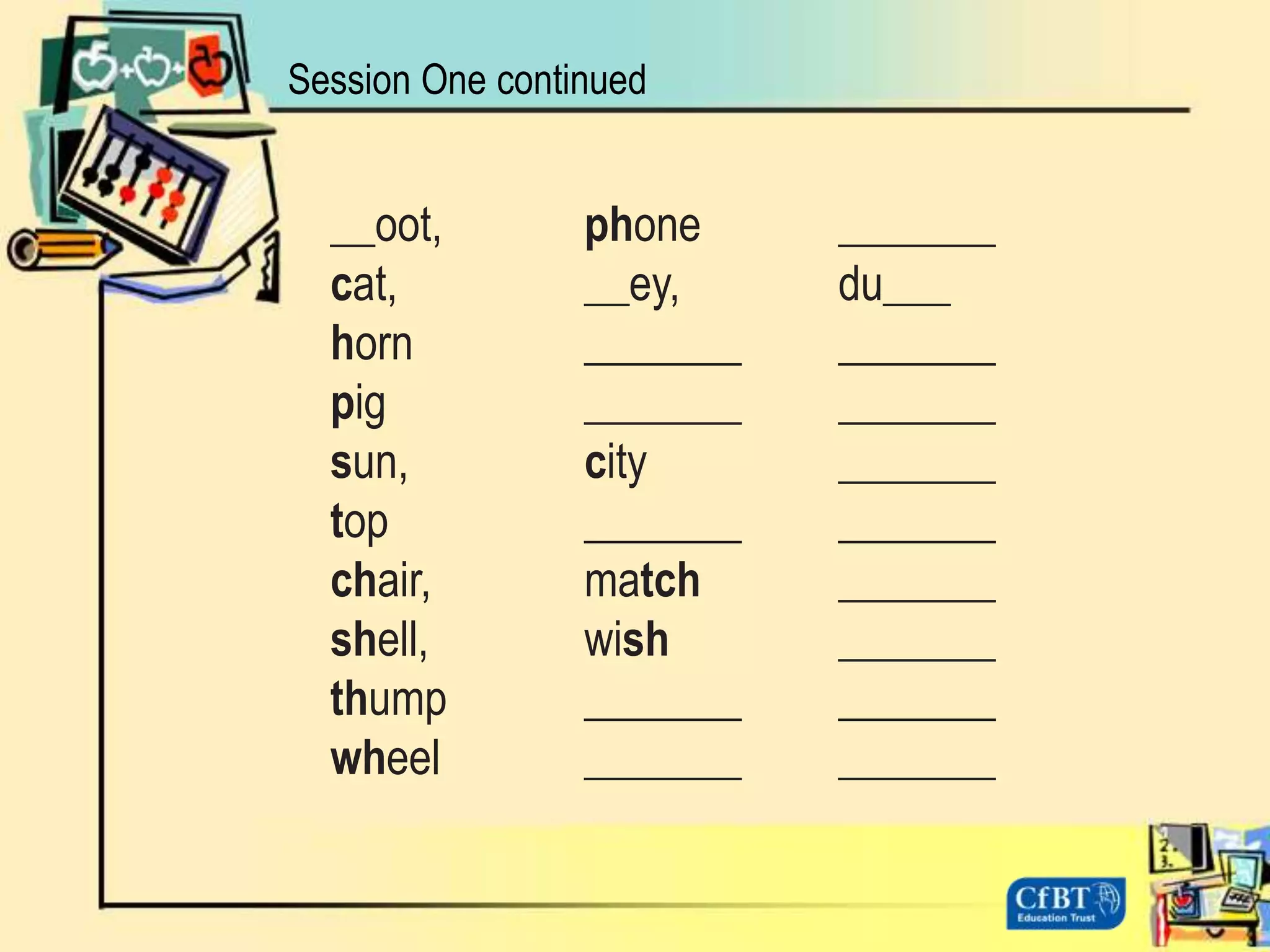 Session One continued__oot,		phone 	_______cat, 		__ey, 		du___ 		horn 		_______	_______pig 		_______	_______sun, 		city 		_______	top 		_______	_______chair, 		match 	_______shell, 		wish 		_______thump		_______	_______wheel		_______	_______