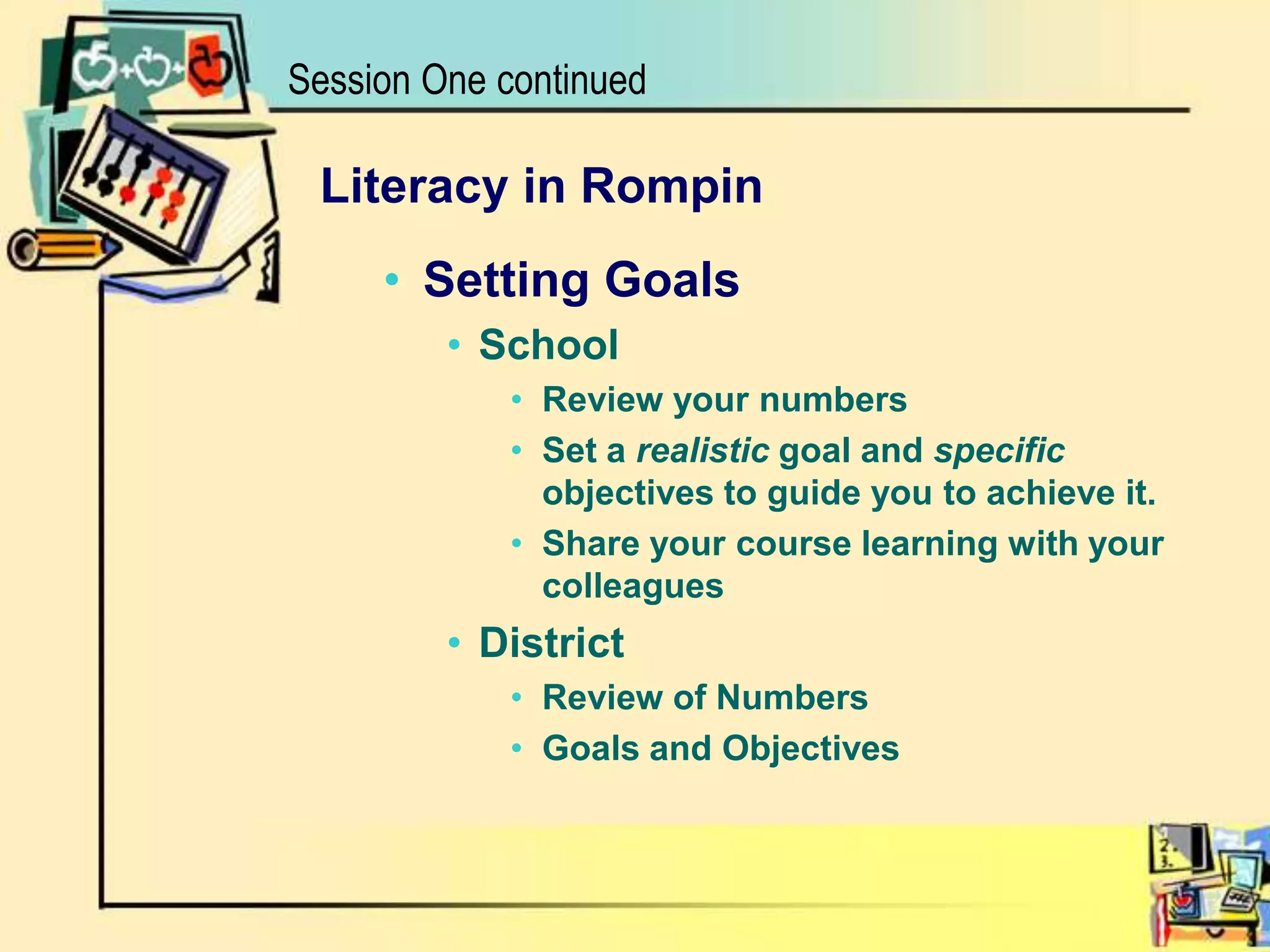 Session One continuedLiteracy in RompinSetting Goals School Review your numbersSet a realistic goal and specific objectives to guide you to achieve it.Share your course learning with your colleaguesDistrictReview of NumbersGoals and Objectives