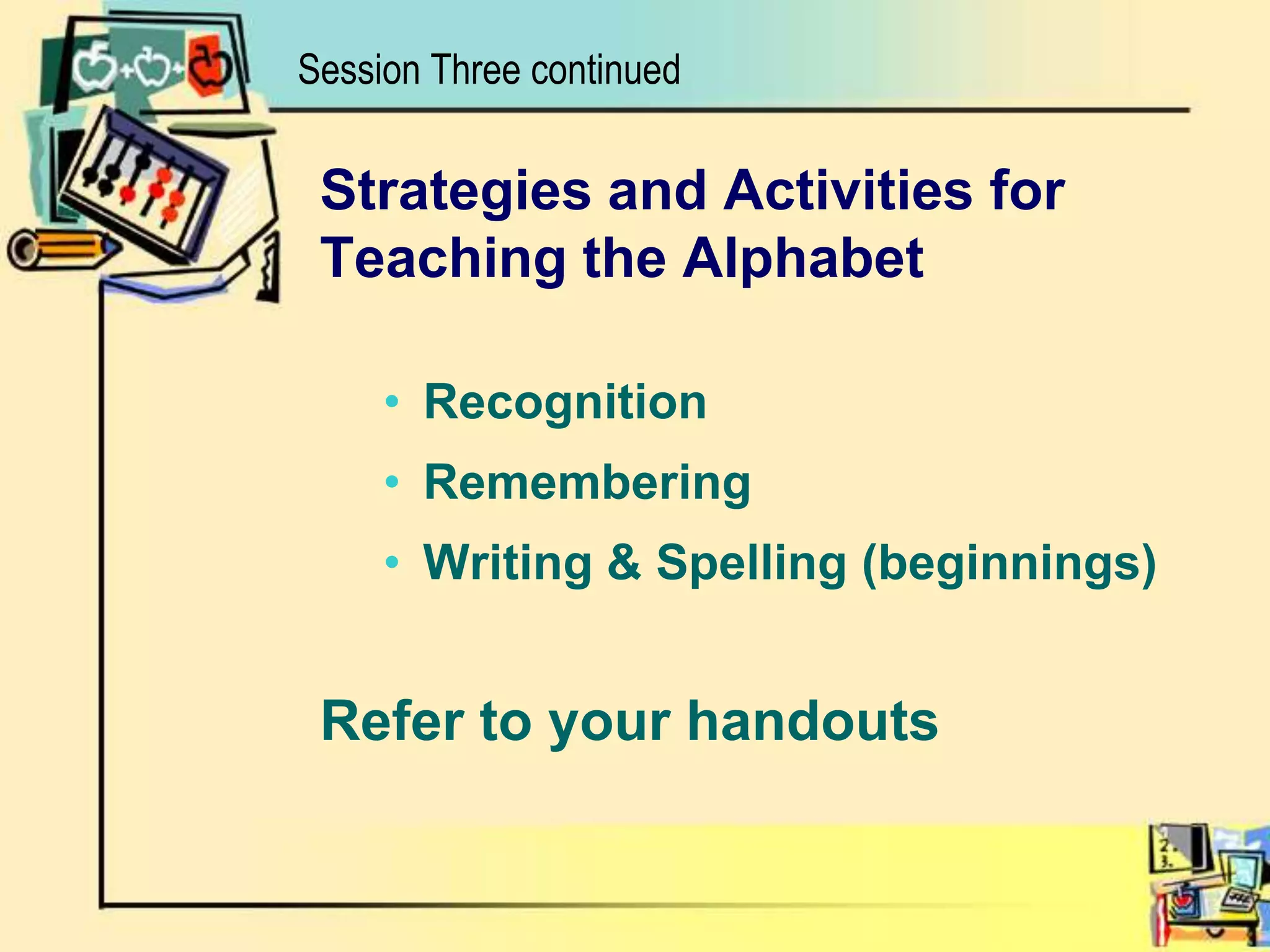 Strategies and Activities forTeaching the AlphabetRecognitionRememberingWriting & Spelling (beginnings)Refer to your handoutsSession Three continued