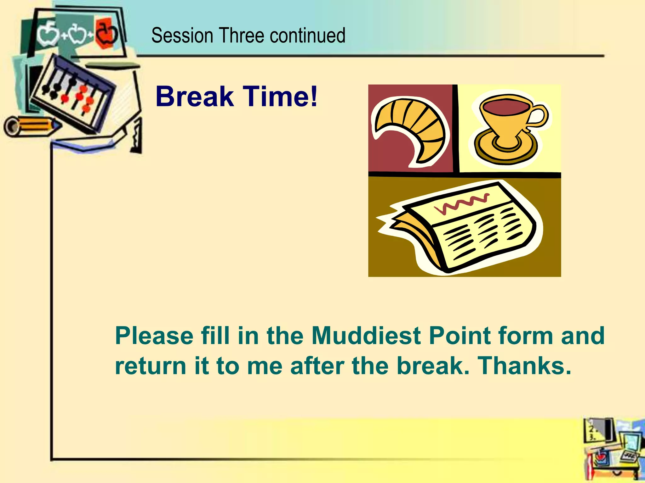 Session Three continuedBreak Time!	Please fill in the Muddiest Point form and return it to me after the break. Thanks.