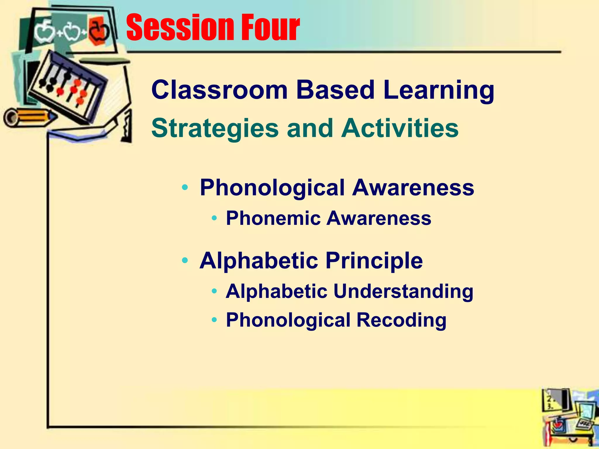 Classroom Based LearningStrategies and ActivitiesPhonological AwarenessPhonemic AwarenessAlphabetic PrincipleAlphabetic UnderstandingPhonological RecodingSession Four