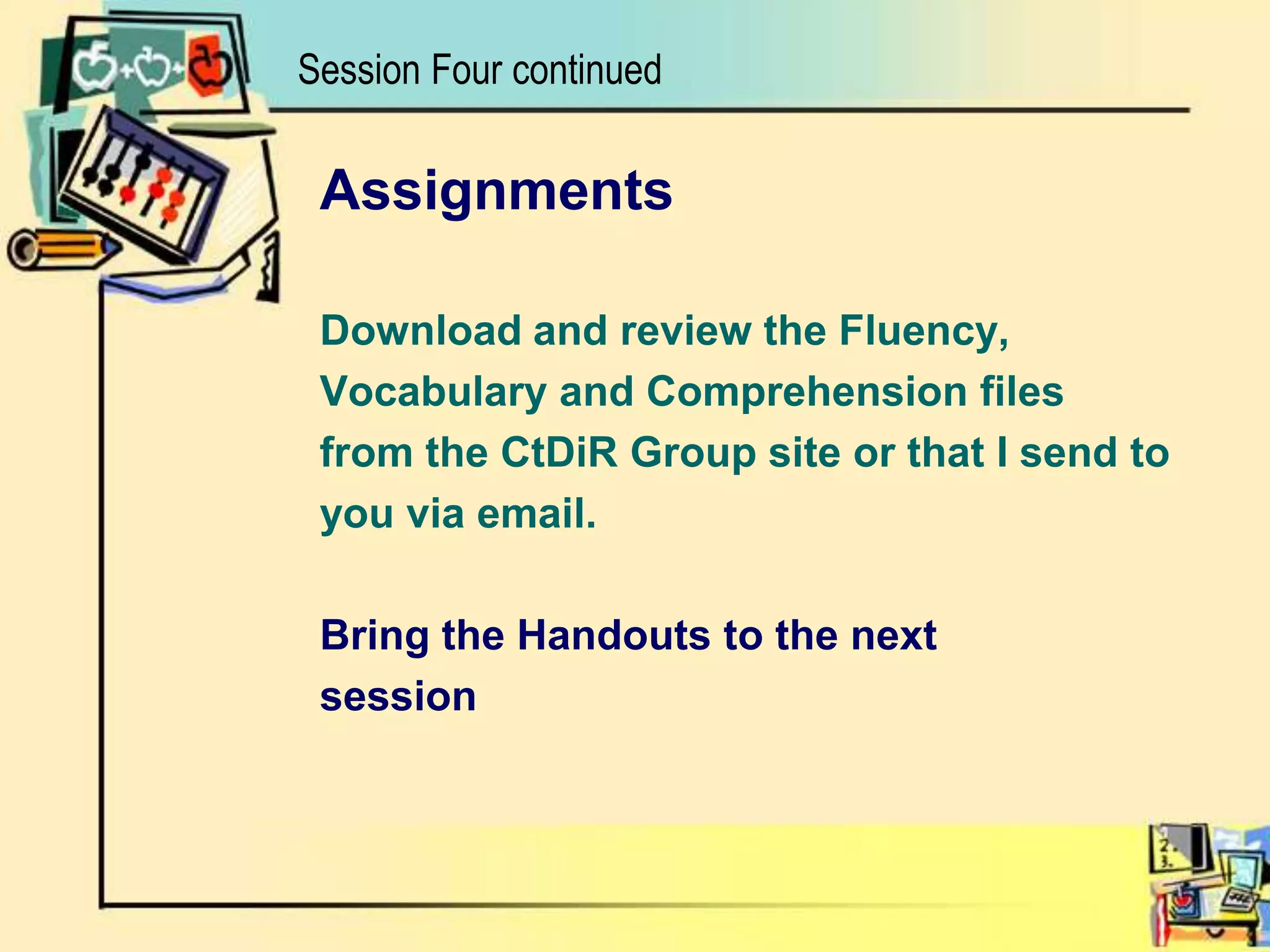AssignmentsDownload and review the Fluency, Vocabulary and Comprehension files from the CtDiR Group site or that I send to you via email.Bring the Handouts to the nextsessionSession Four continued