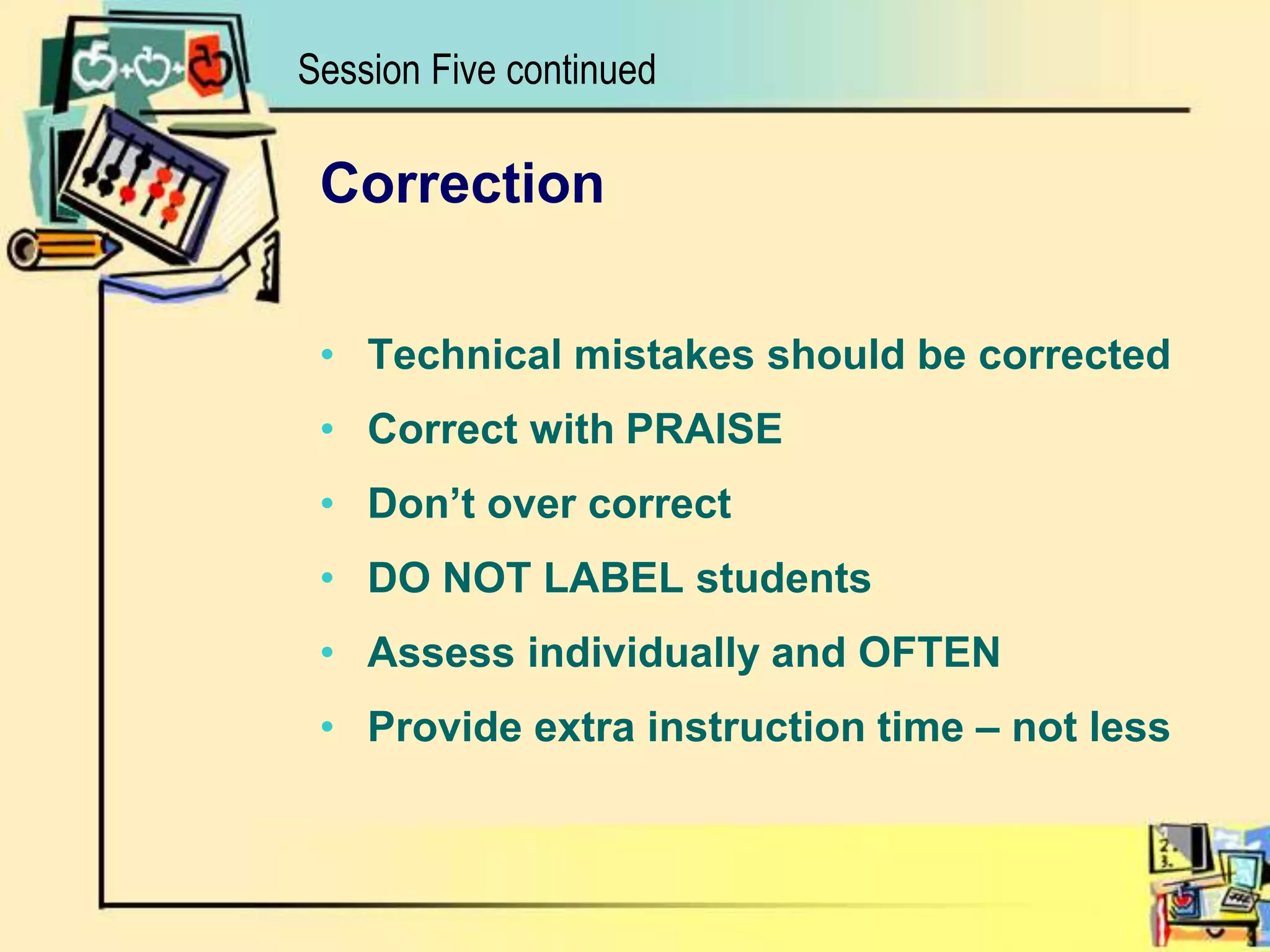 CorrectionTechnical mistakes should be correctedCorrect with PRAISEDon’t over correctDO NOT LABEL studentsAssess individually and OFTENProvide extra instruction time – not lessSession Five continued