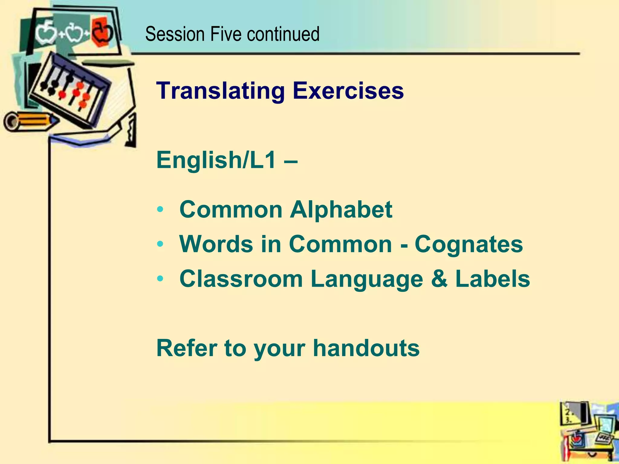 Translating ExercisesEnglish/L1 – Common AlphabetWords in Common - CognatesClassroom Language & LabelsRefer to your handoutsSession Five continued
