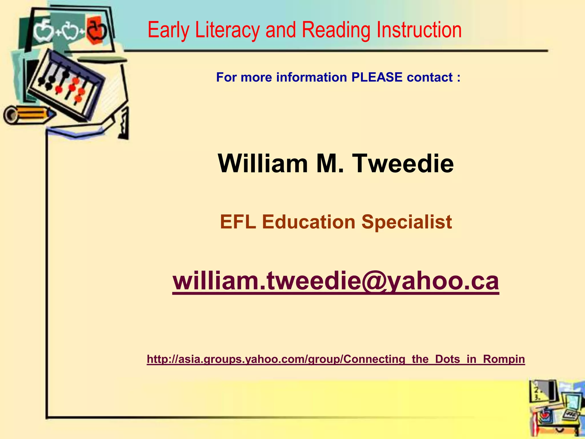 Early Literacy and Reading Instruction		              For more information PLEASE contact :William M. TweedieEFL Education Specialistwilliam.tweedie@yahoo.cahttp://asia.groups.yahoo.com/group/Connecting_the_Dots_in_Rompin