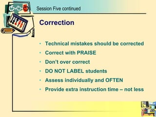 CorrectionTechnical mistakes should be correctedCorrect with PRAISEDon’t over correctDO NOT LABEL studentsAssess individually and OFTENProvide extra instruction time – not lessSession Five continued