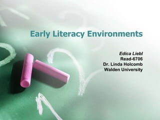 Early Literacy Environments
Edica Liebl
Read-6706
Dr. Linda Holcomb
Walden University
 